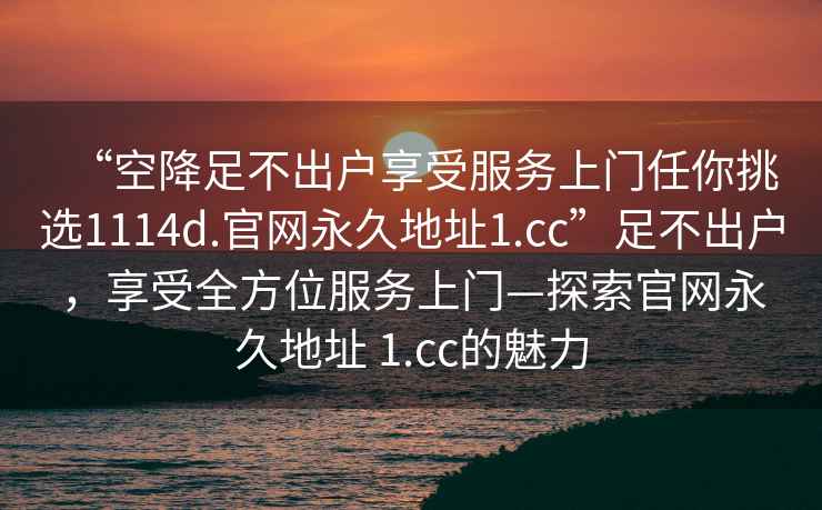 “空降足不出戶享受服務(wù)上門任你挑選1114d.官網(wǎng)永久地址1.cc”足不出戶，享受全方位服務(wù)上門—探索官網(wǎng)永久地址 1.cc的魅力