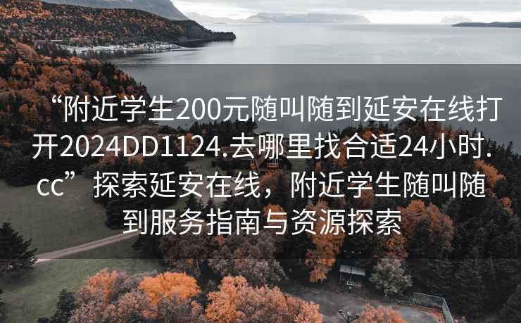 “附近學(xué)生200元隨叫隨到延安在線打開(kāi)2024DD1124.去哪里找合適24小時(shí).cc”探索延安在線，附近學(xué)生隨叫隨到服務(wù)指南與資源探索