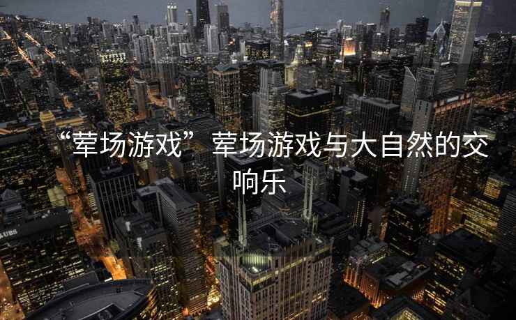 “葷場(chǎng)游戲”葷場(chǎng)游戲與大自然的交響樂(lè)