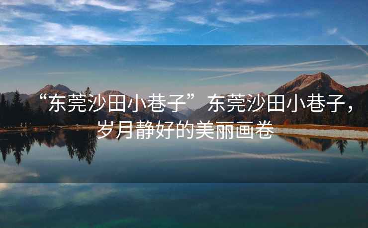 “東莞沙田小巷子”東莞沙田小巷子，歲月靜好的美麗畫(huà)卷