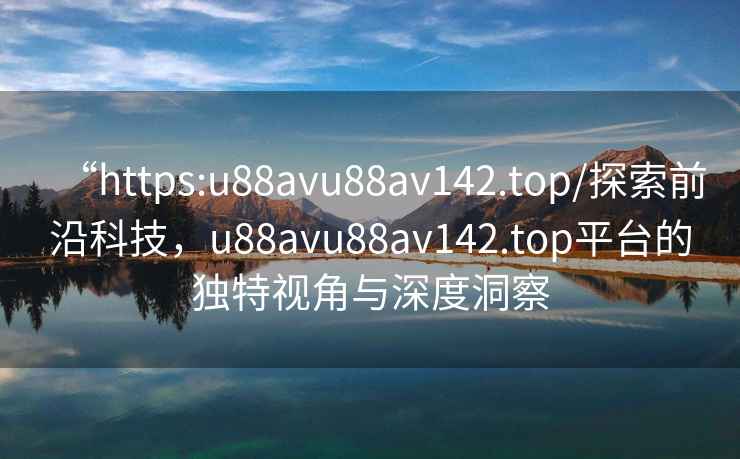 “https:u88avu88av142.top/探索前沿科技，u88avu88av142.top平臺的獨特視角與深度洞察