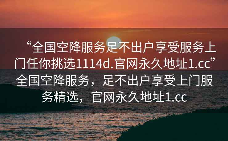 “全國空降服務足不出戶享受服務上門任你挑選1114d.官網(wǎng)永久地址1.cc”全國空降服務，足不出戶享受上門服務精選，官網(wǎng)永久地址1.cc