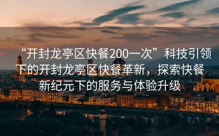 “開封龍亭區(qū)快餐200一次”科技引領(lǐng)下的開封龍亭區(qū)快餐革新，探索快餐新紀(jì)元下的服務(wù)與體驗升級