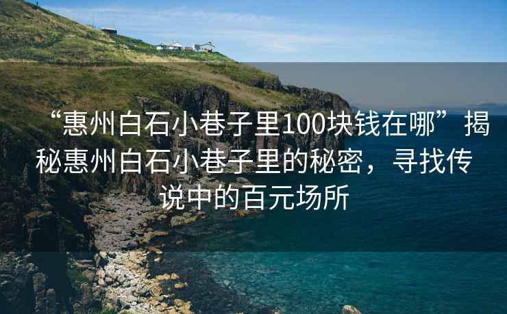 “惠州白石小巷子里100塊錢在哪”揭秘惠州白石小巷子里的秘密，尋找傳說中的百元場所