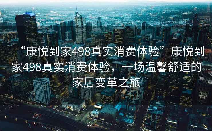 “康悅到家498真實(shí)消費(fèi)體驗(yàn)”康悅到家498真實(shí)消費(fèi)體驗(yàn)，一場溫馨舒適的家居變革之旅