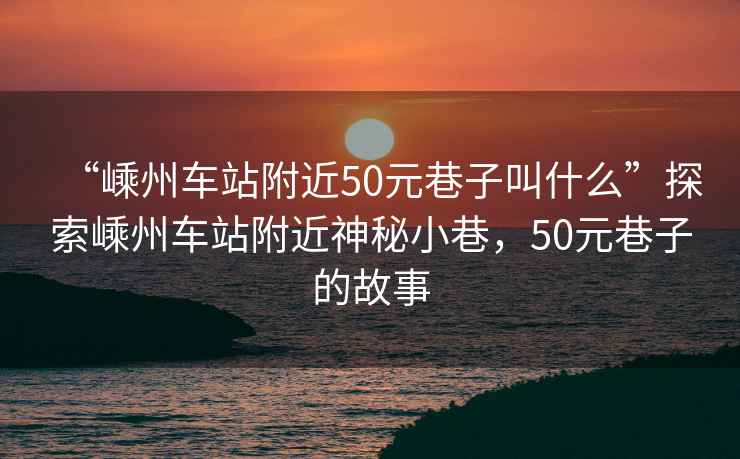 “嵊州車站附近50元巷子叫什么”探索嵊州車站附近神秘小巷，50元巷子的故事