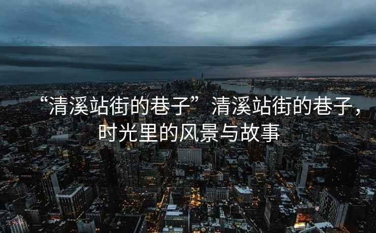 “清溪站街的巷子”清溪站街的巷子，時光里的風(fēng)景與故事