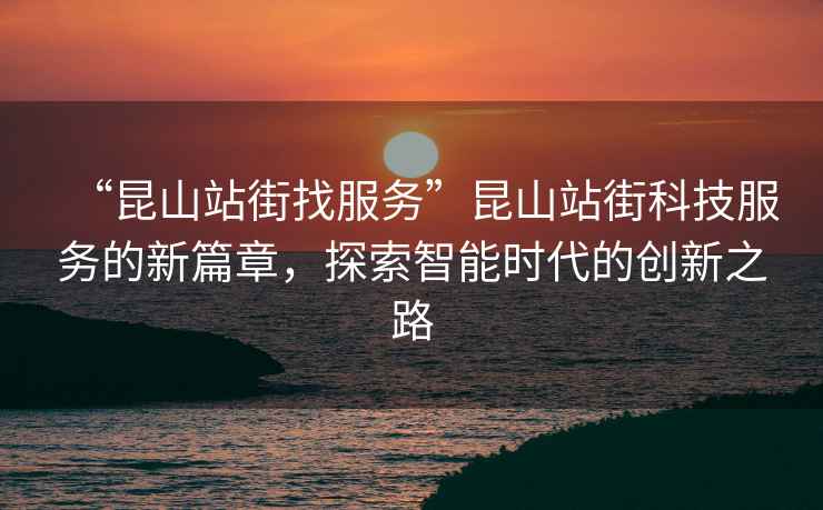 “昆山站街找服務(wù)”昆山站街科技服務(wù)的新篇章，探索智能時(shí)代的創(chuàng)新之路