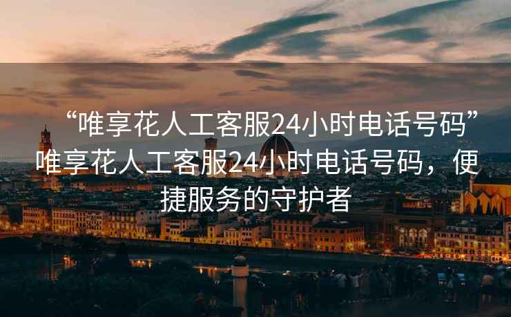“唯享花人工客服24小時(shí)電話號(hào)碼”唯享花人工客服24小時(shí)電話號(hào)碼，便捷服務(wù)的守護(hù)者