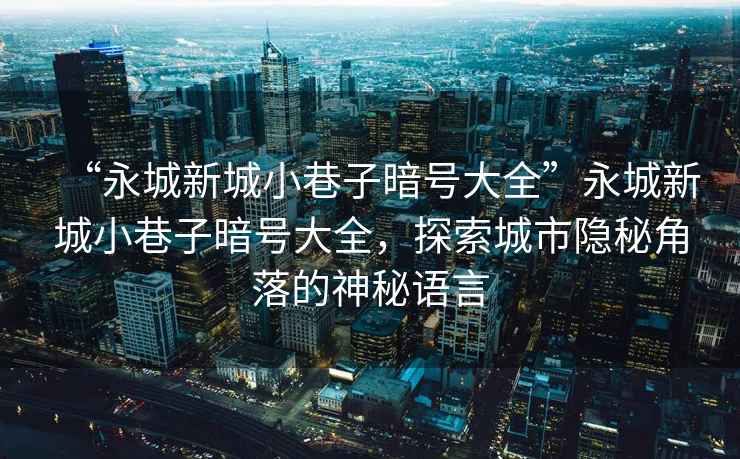 “永城新城小巷子暗號大全”永城新城小巷子暗號大全，探索城市隱秘角落的神秘語言