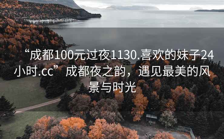 “成都100元過夜1130.喜歡的妹子24小時.cc”成都夜之韻，遇見最美的風(fēng)景與時光