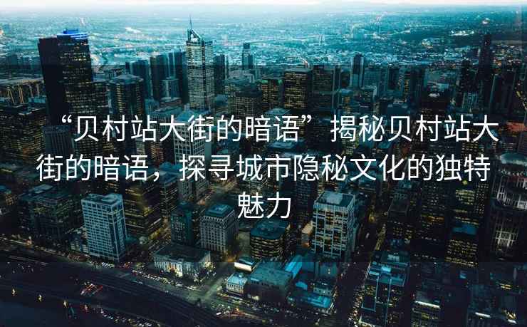 “貝村站大街的暗語”揭秘貝村站大街的暗語，探尋城市隱秘文化的獨特魅力