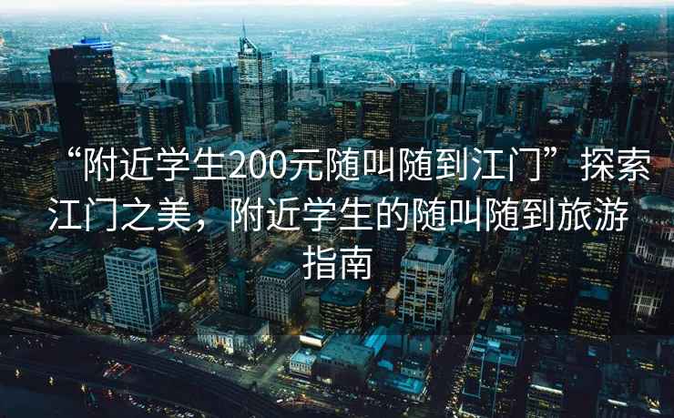 “附近學(xué)生200元隨叫隨到江門”探索江門之美，附近學(xué)生的隨叫隨到旅游指南