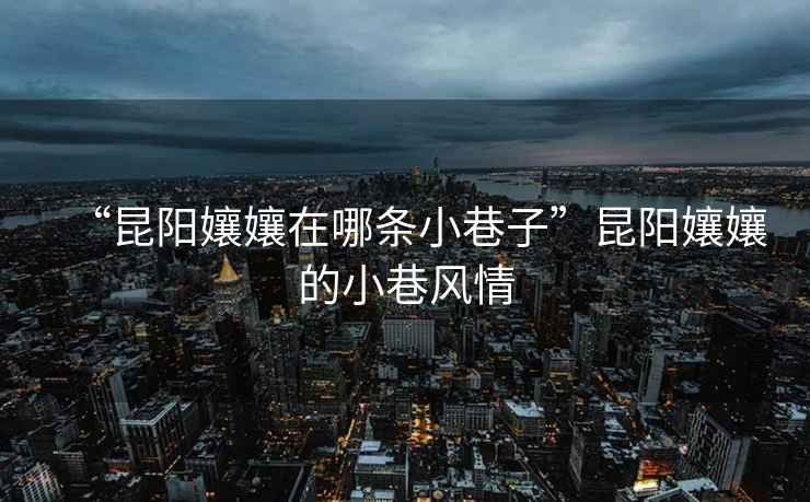 “昆陽孃孃在哪條小巷子”昆陽孃孃的小巷風(fēng)情