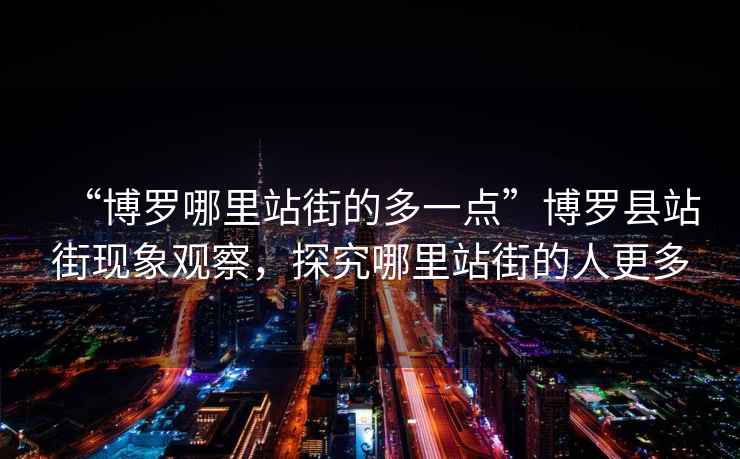 “博羅哪里站街的多一點(diǎn)”博羅縣站街現(xiàn)象觀察，探究哪里站街的人更多