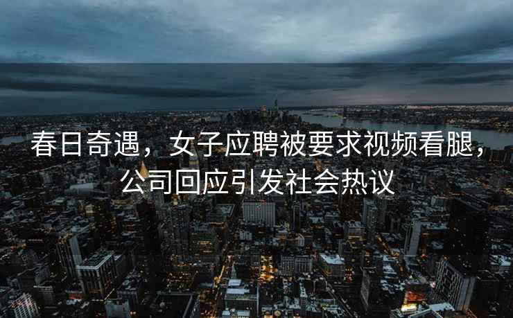 春日奇遇，女子應(yīng)聘被要求視頻看腿，公司回應(yīng)引發(fā)社會熱議