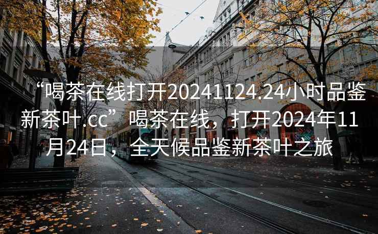 “喝茶在線打開20241124.24小時(shí)品鑒新茶葉.cc”喝茶在線，打開2024年11月24日，全天候品鑒新茶葉之旅