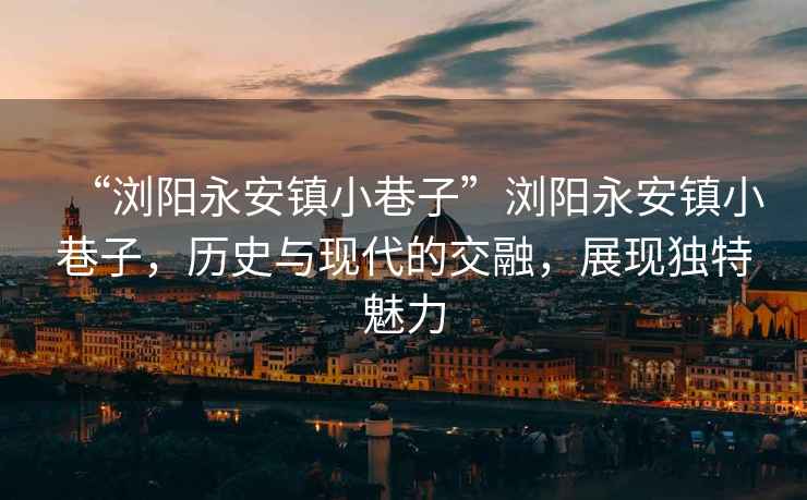 “瀏陽永安鎮(zhèn)小巷子”瀏陽永安鎮(zhèn)小巷子，歷史與現(xiàn)代的交融，展現(xiàn)獨(dú)特魅力