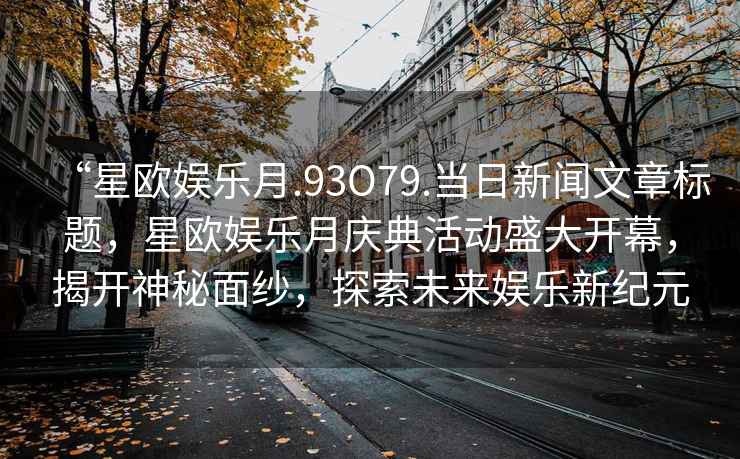 “星歐娛樂月.93O79.當日新聞文章標題，星歐娛樂月慶典活動盛大開幕，揭開神秘面紗，探索未來娛樂新紀元