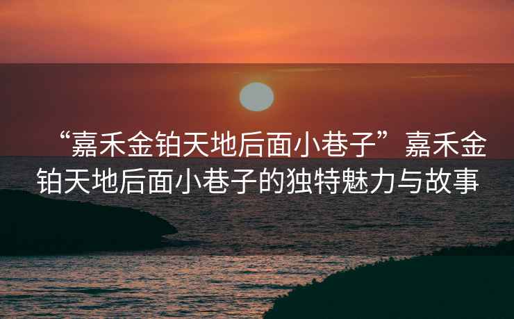 “嘉禾金鉑天地后面小巷子”嘉禾金鉑天地后面小巷子的獨(dú)特魅力與故事