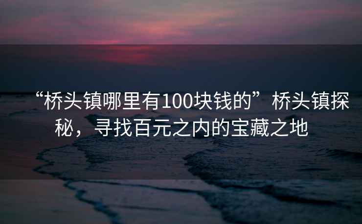 “橋頭鎮(zhèn)哪里有100塊錢(qián)的”橋頭鎮(zhèn)探秘，尋找百元之內(nèi)的寶藏之地
