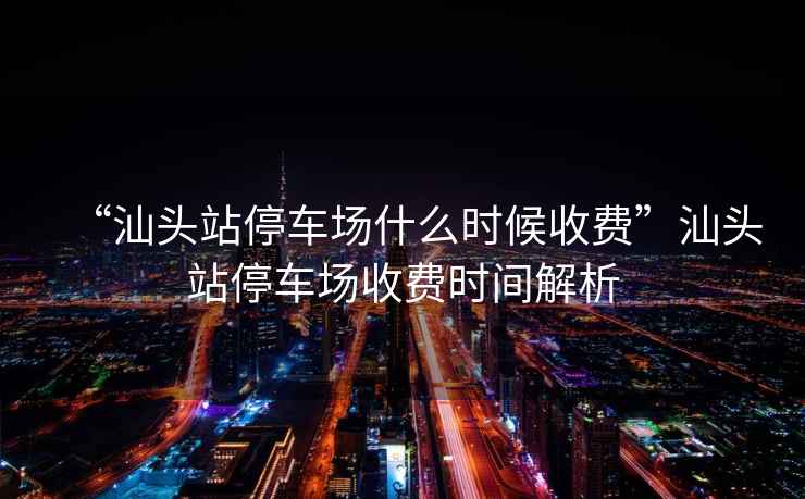 “汕頭站停車場(chǎng)什么時(shí)候收費(fèi)”汕頭站停車場(chǎng)收費(fèi)時(shí)間解析