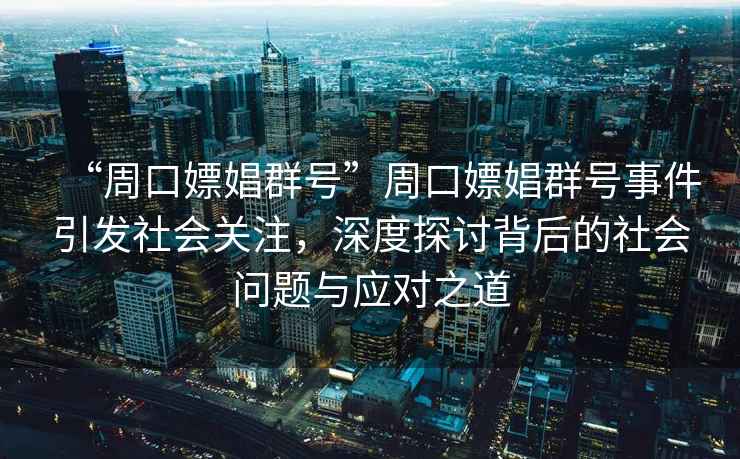 “周口嫖娼群號”周口嫖娼群號事件引發(fā)社會關(guān)注，深度探討背后的社會問題與應(yīng)對之道