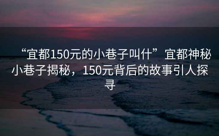 “宜都150元的小巷子叫什”宜都神秘小巷子揭秘，150元背后的故事引人探尋