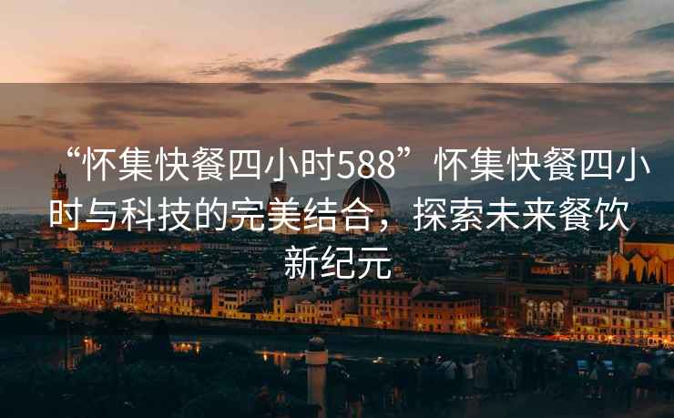 “懷集快餐四小時588”懷集快餐四小時與科技的完美結(jié)合，探索未來餐飲新紀(jì)元