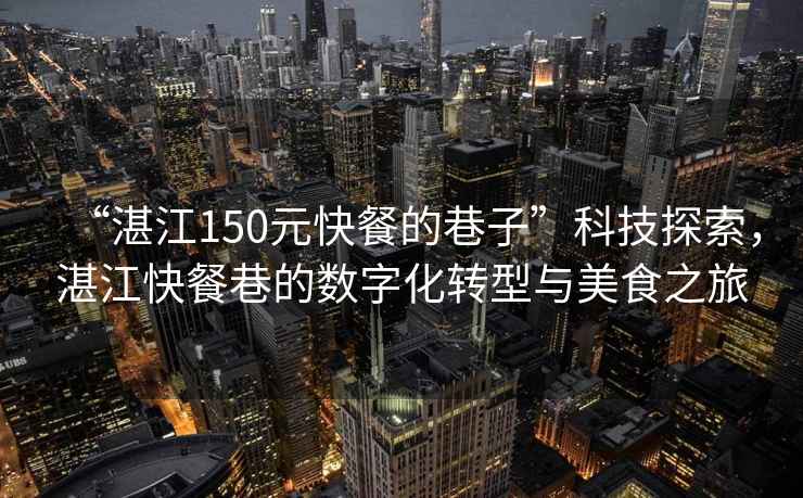“湛江150元快餐的巷子”科技探索，湛江快餐巷的數(shù)字化轉(zhuǎn)型與美食之旅