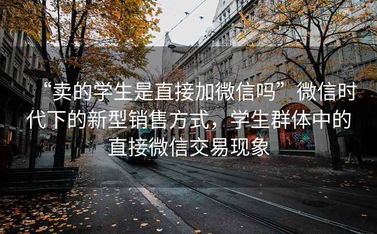 “賣的學(xué)生是直接加微信嗎”微信時(shí)代下的新型銷售方式，學(xué)生群體中的直接微信交易現(xiàn)象