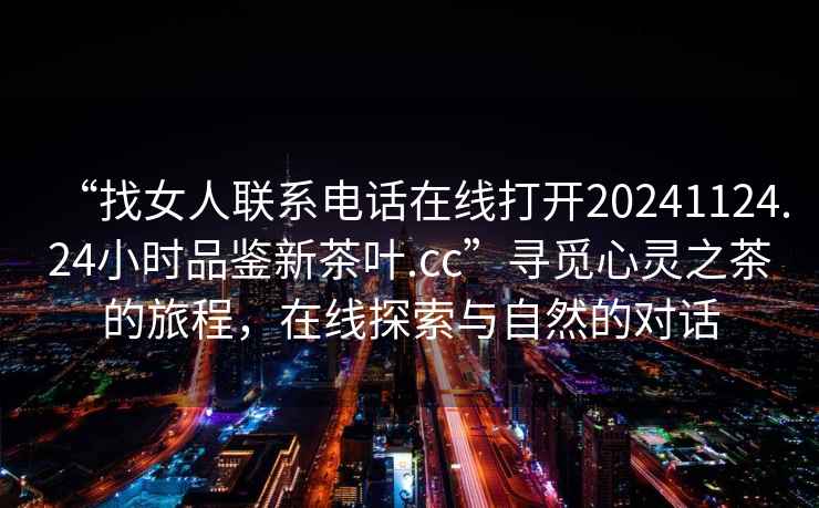 “找女人聯(lián)系電話在線打開20241124.24小時(shí)品鑒新茶葉.cc”尋覓心靈之茶的旅程，在線探索與自然的對話