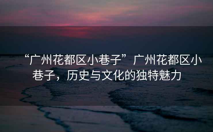 “廣州花都區(qū)小巷子”廣州花都區(qū)小巷子，歷史與文化的獨(dú)特魅力