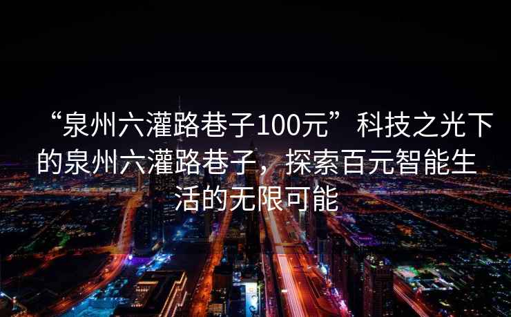 “泉州六灌路巷子100元”科技之光下的泉州六灌路巷子，探索百元智能生活的無限可能