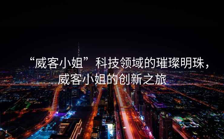 “威客小姐”科技領(lǐng)域的璀璨明珠，威客小姐的創(chuàng)新之旅