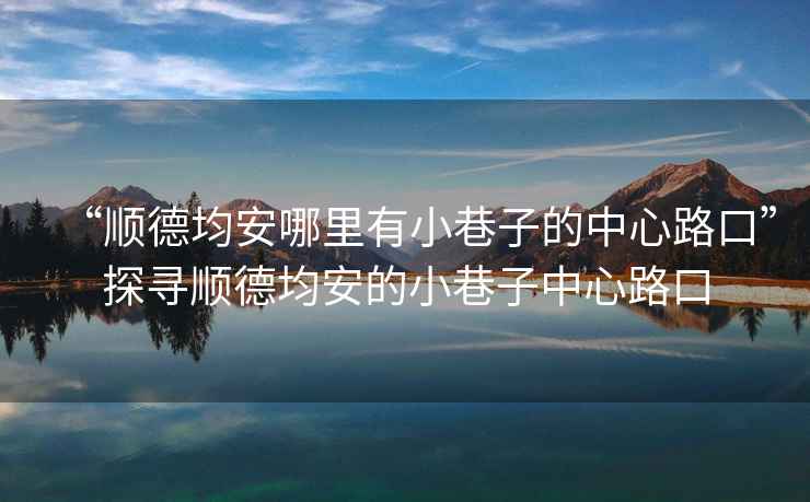 “順德均安哪里有小巷子的中心路口”探尋順德均安的小巷子中心路口