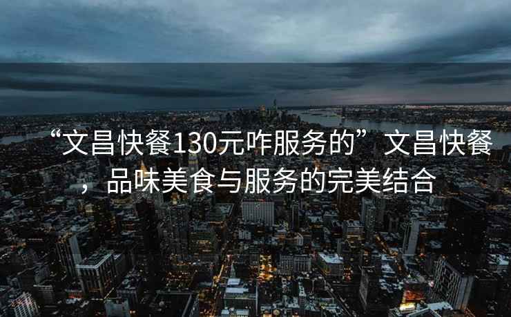 “文昌快餐130元咋服務(wù)的”文昌快餐，品味美食與服務(wù)的完美結(jié)合