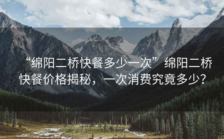 “綿陽二橋快餐多少一次”綿陽二橋快餐價格揭秘，一次消費究竟多少？
