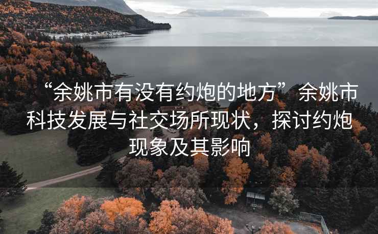 “余姚市有沒有約炮的地方”余姚市科技發(fā)展與社交場所現(xiàn)狀，探討約炮現(xiàn)象及其影響