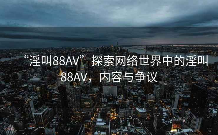 “淫叫88AV”探索網絡世界中的淫叫88AV，內容與爭議