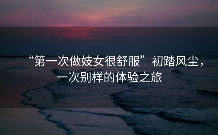 “第一次做妓女很舒服”初踏風塵，一次別樣的體驗之旅