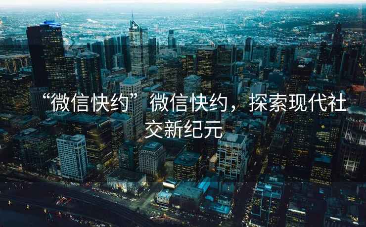 “微信快約”微信快約，探索現(xiàn)代社交新紀(jì)元