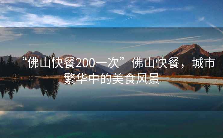 “佛山快餐200一次”佛山快餐，城市繁華中的美食風(fēng)景
