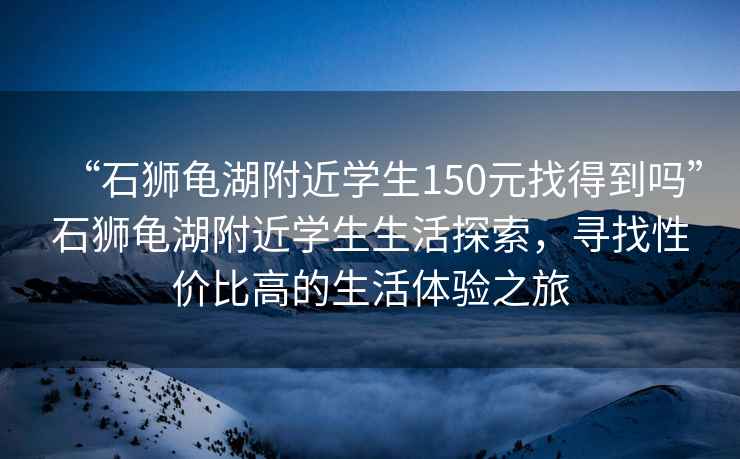 “石獅龜湖附近學(xué)生150元找得到嗎”石獅龜湖附近學(xué)生生活探索，尋找性價比高的生活體驗之旅