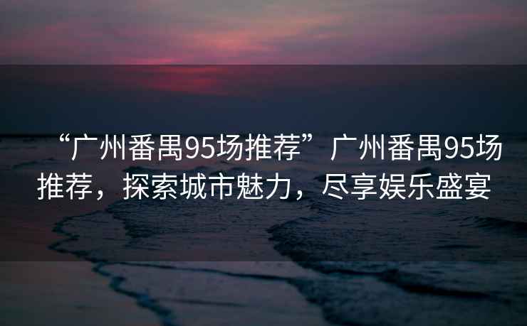“廣州番禺95場推薦”廣州番禺95場推薦，探索城市魅力，盡享娛樂盛宴