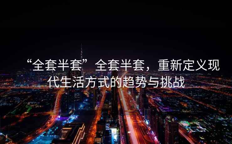“全套半套”全套半套，重新定義現(xiàn)代生活方式的趨勢(shì)與挑戰(zhàn)