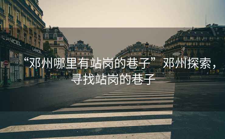 “鄧州哪里有站崗的巷子”鄧州探索，尋找站崗的巷子