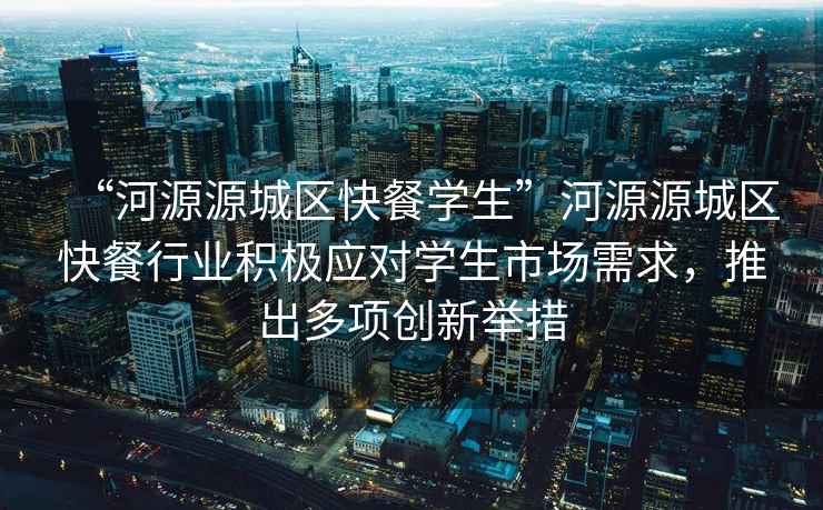 “河源源城區(qū)快餐學(xué)生”河源源城區(qū)快餐行業(yè)積極應(yīng)對(duì)學(xué)生市場(chǎng)需求，推出多項(xiàng)創(chuàng)新舉措