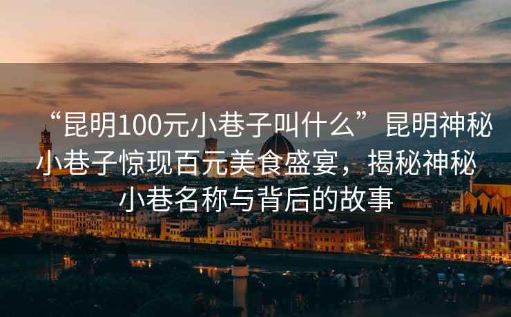 “昆明100元小巷子叫什么”昆明神秘小巷子驚現(xiàn)百元美食盛宴，揭秘神秘小巷名稱與背后的故事