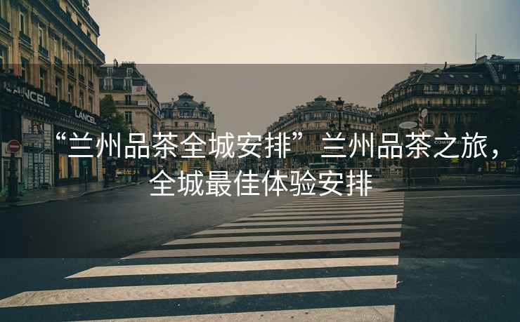 “蘭州品茶全城安排”蘭州品茶之旅，全城最佳體驗(yàn)安排